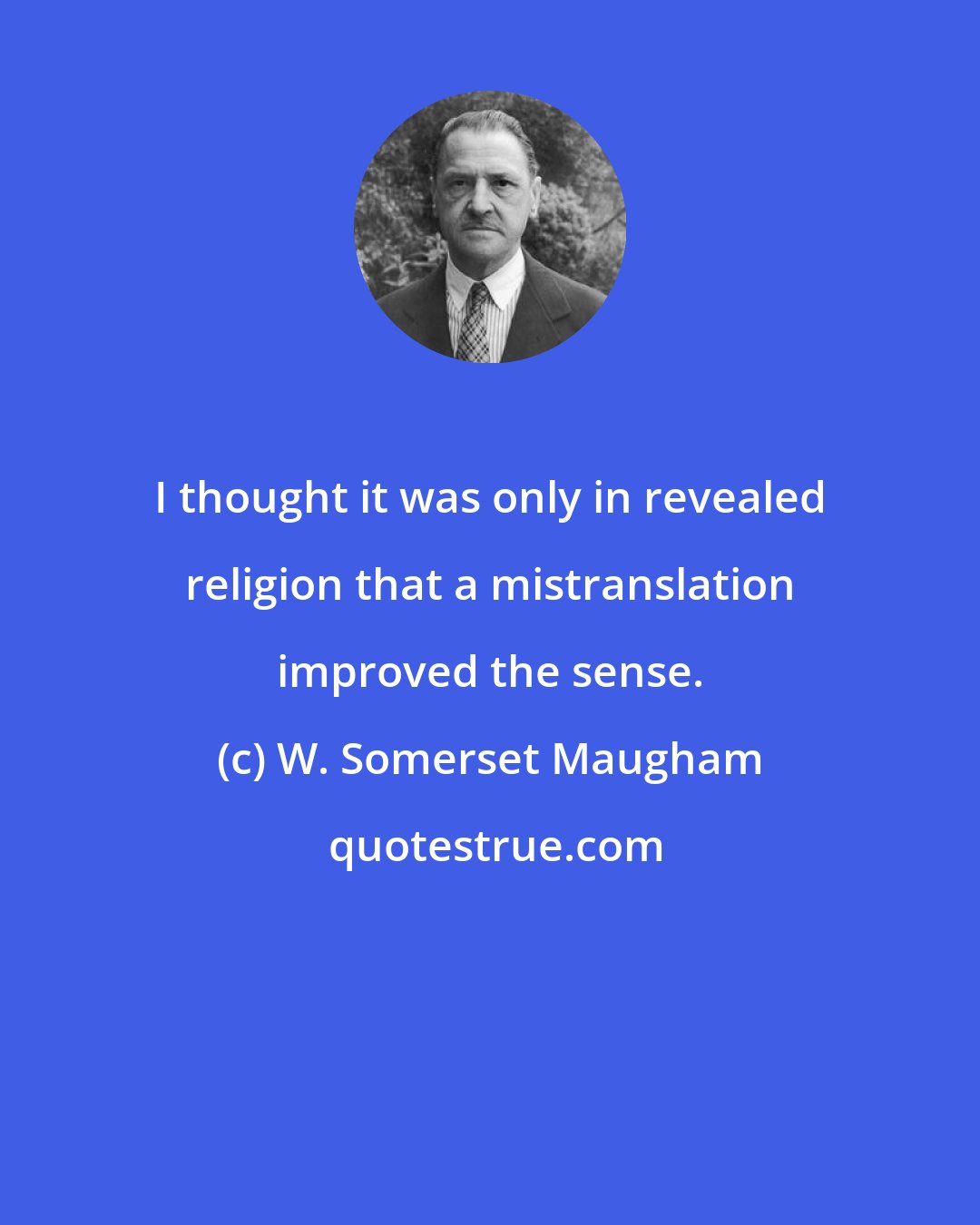 W. Somerset Maugham: I thought it was only in revealed religion that a mistranslation improved the sense.