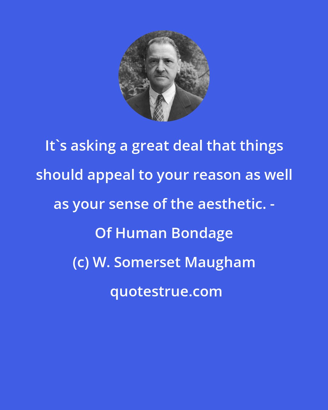 W. Somerset Maugham: It's asking a great deal that things should appeal to your reason as well as your sense of the aesthetic. - Of Human Bondage