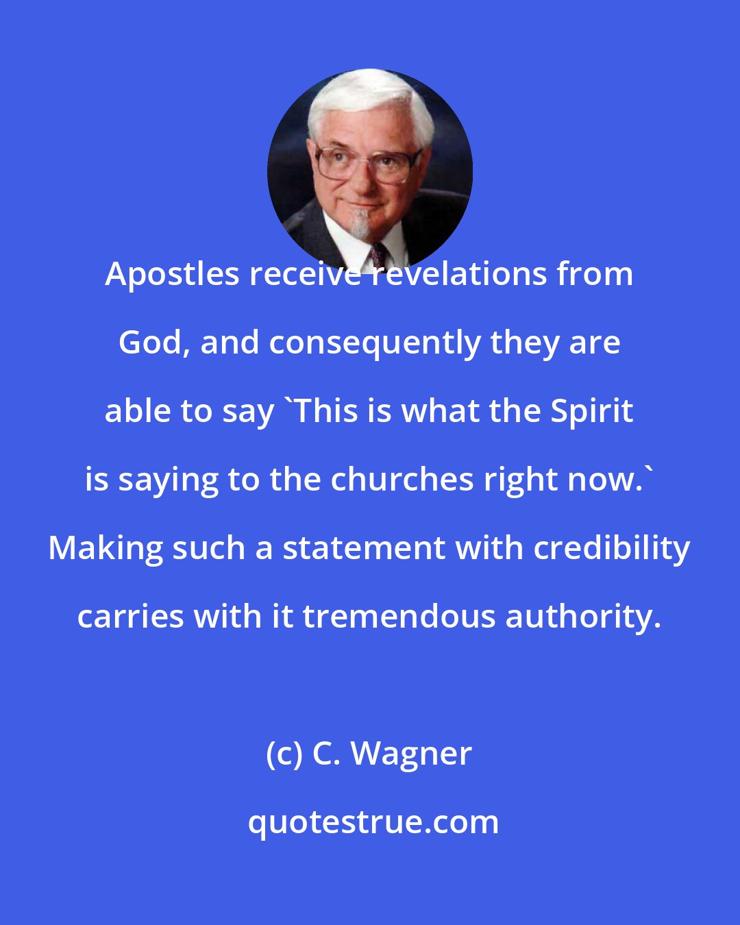 C. Wagner: Apostles receive revelations from God, and consequently they are able to say 'This is what the Spirit is saying to the churches right now.' Making such a statement with credibility carries with it tremendous authority.