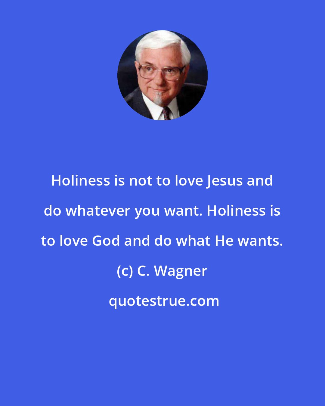 C. Wagner: Holiness is not to love Jesus and do whatever you want. Holiness is to love God and do what He wants.