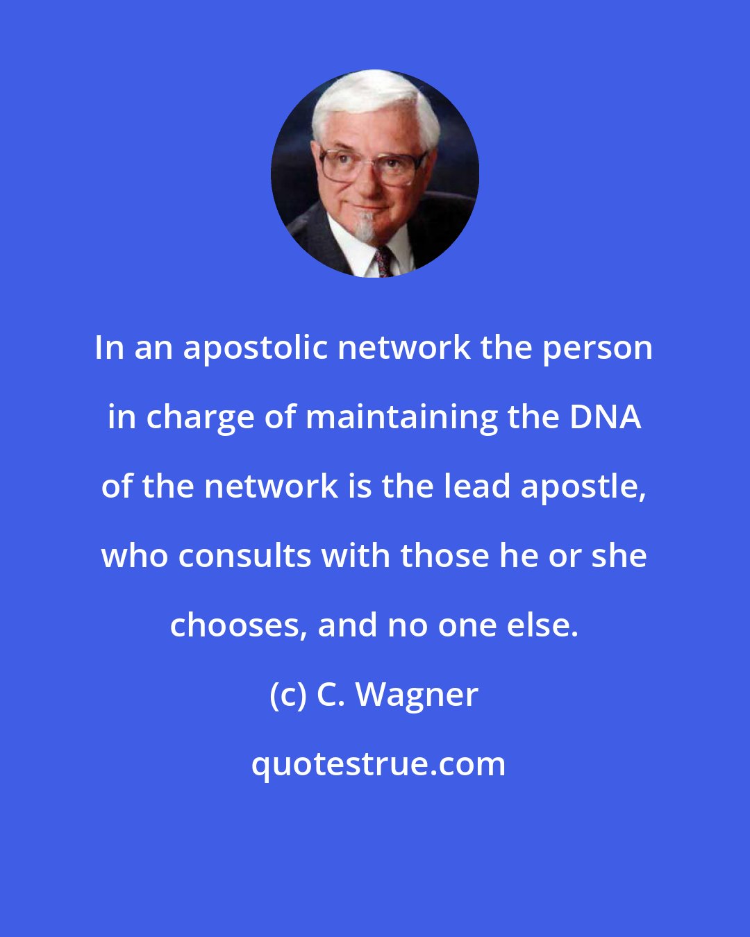 C. Wagner: In an apostolic network the person in charge of maintaining the DNA of the network is the lead apostle, who consults with those he or she chooses, and no one else.