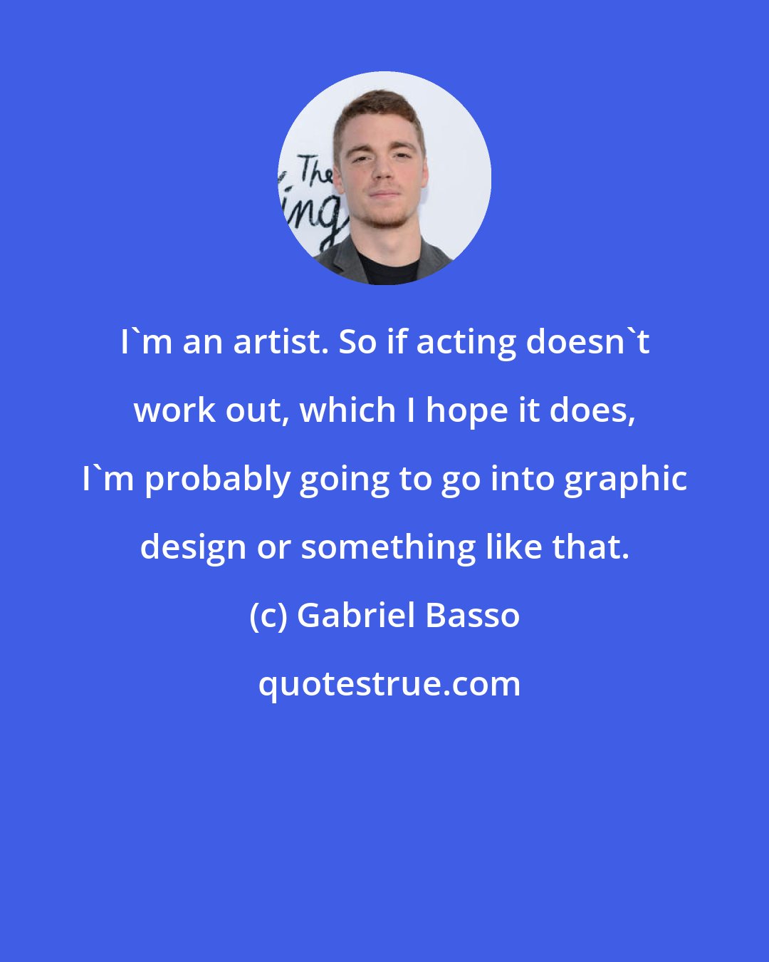 Gabriel Basso: I'm an artist. So if acting doesn't work out, which I hope it does, I'm probably going to go into graphic design or something like that.