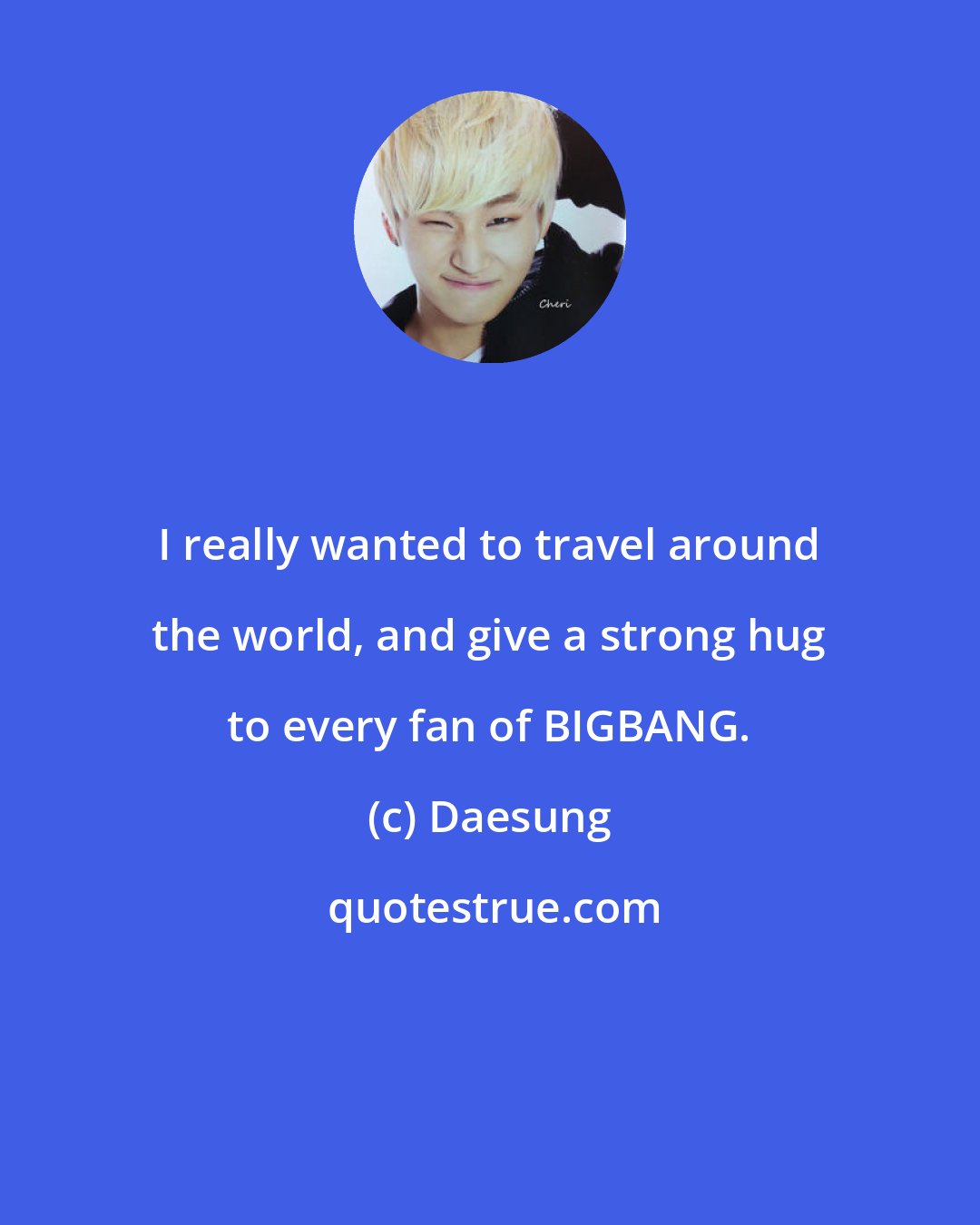 Daesung: I really wanted to travel around the world, and give a strong hug to every fan of BIGBANG.