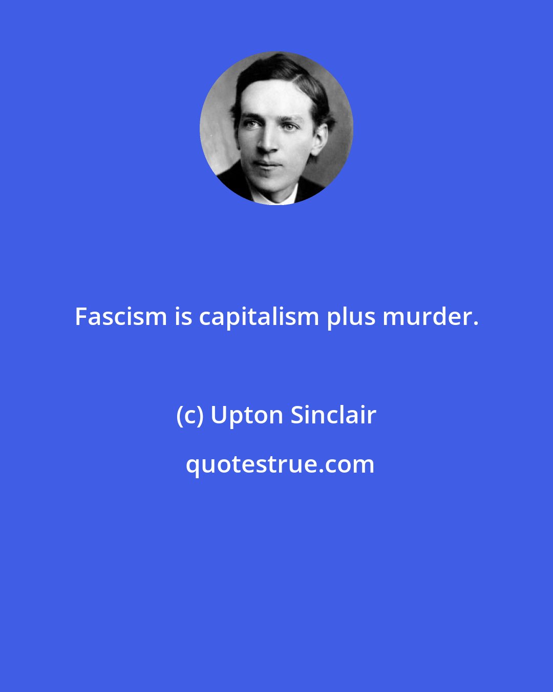 Upton Sinclair: Fascism is capitalism plus murder.