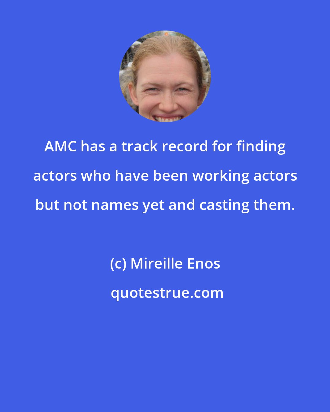 Mireille Enos: AMC has a track record for finding actors who have been working actors but not names yet and casting them.