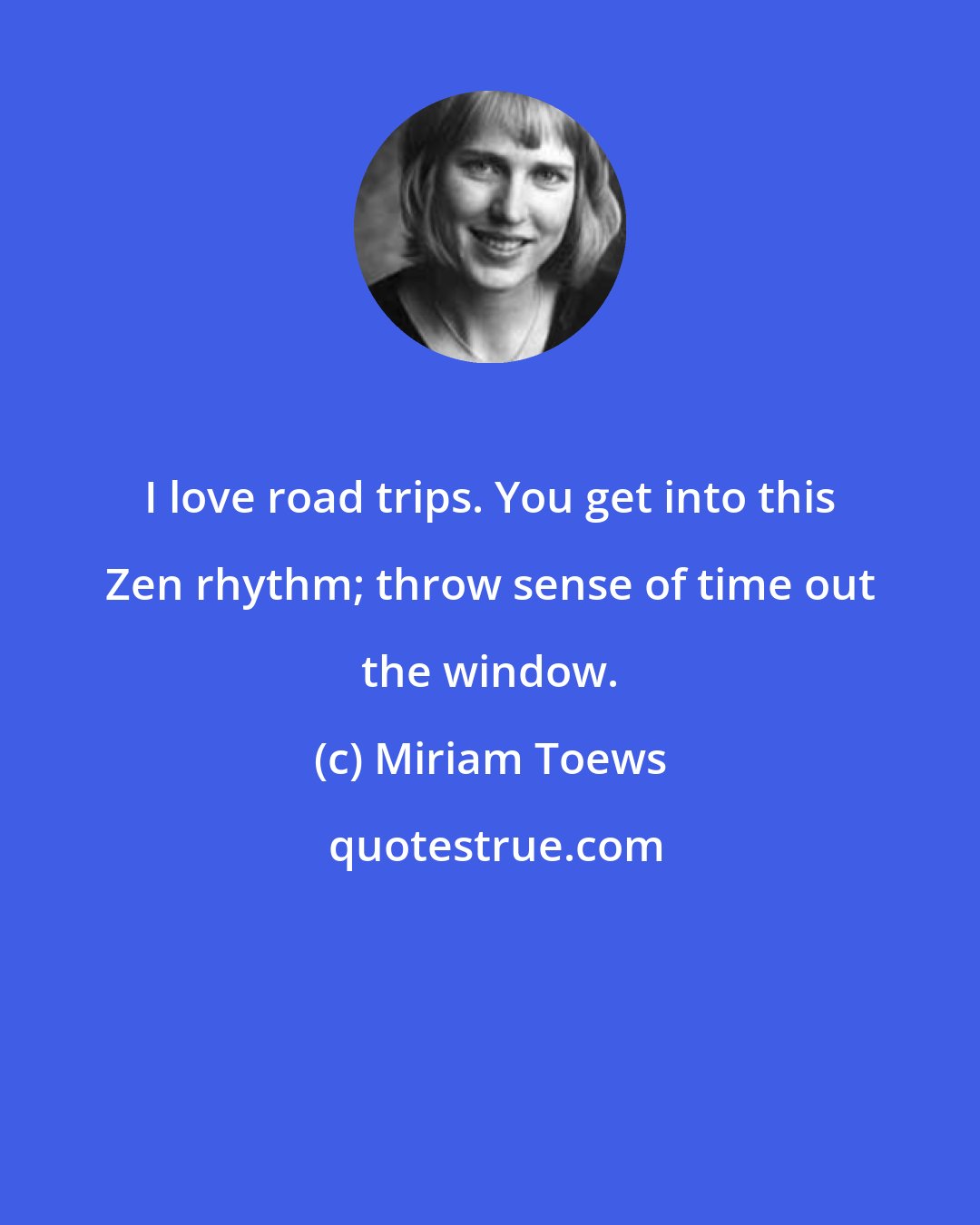 Miriam Toews: I love road trips. You get into this Zen rhythm; throw sense of time out the window.