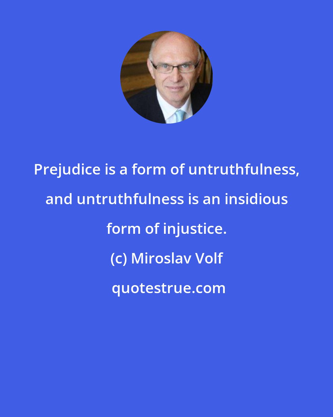Miroslav Volf: Prejudice is a form of untruthfulness, and untruthfulness is an insidious form of injustice.
