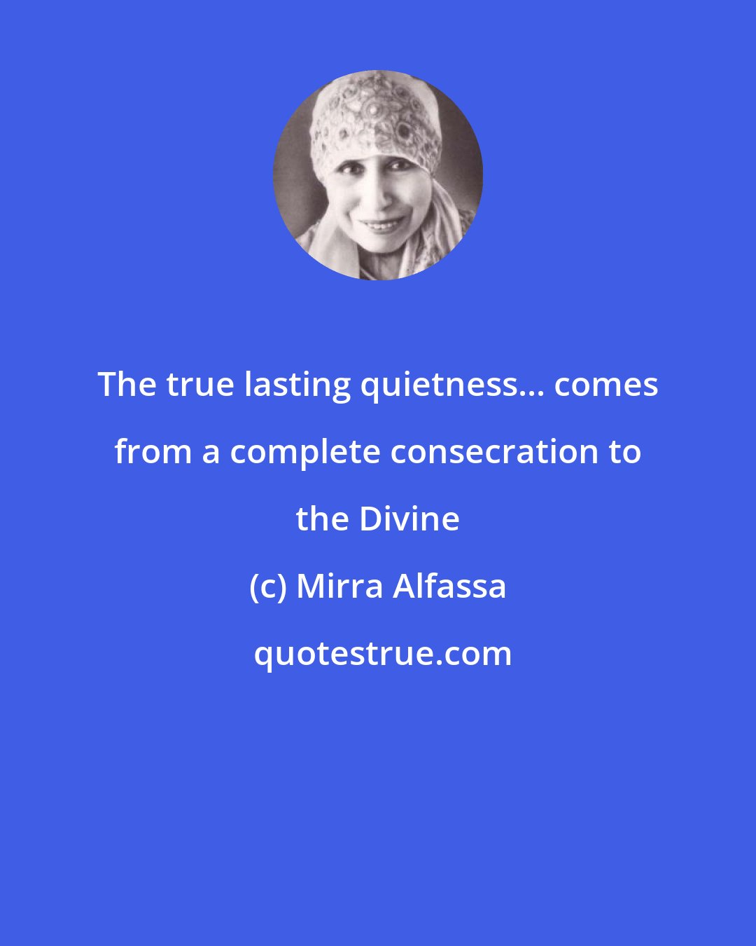 Mirra Alfassa: The true lasting quietness... comes from a complete consecration to the Divine