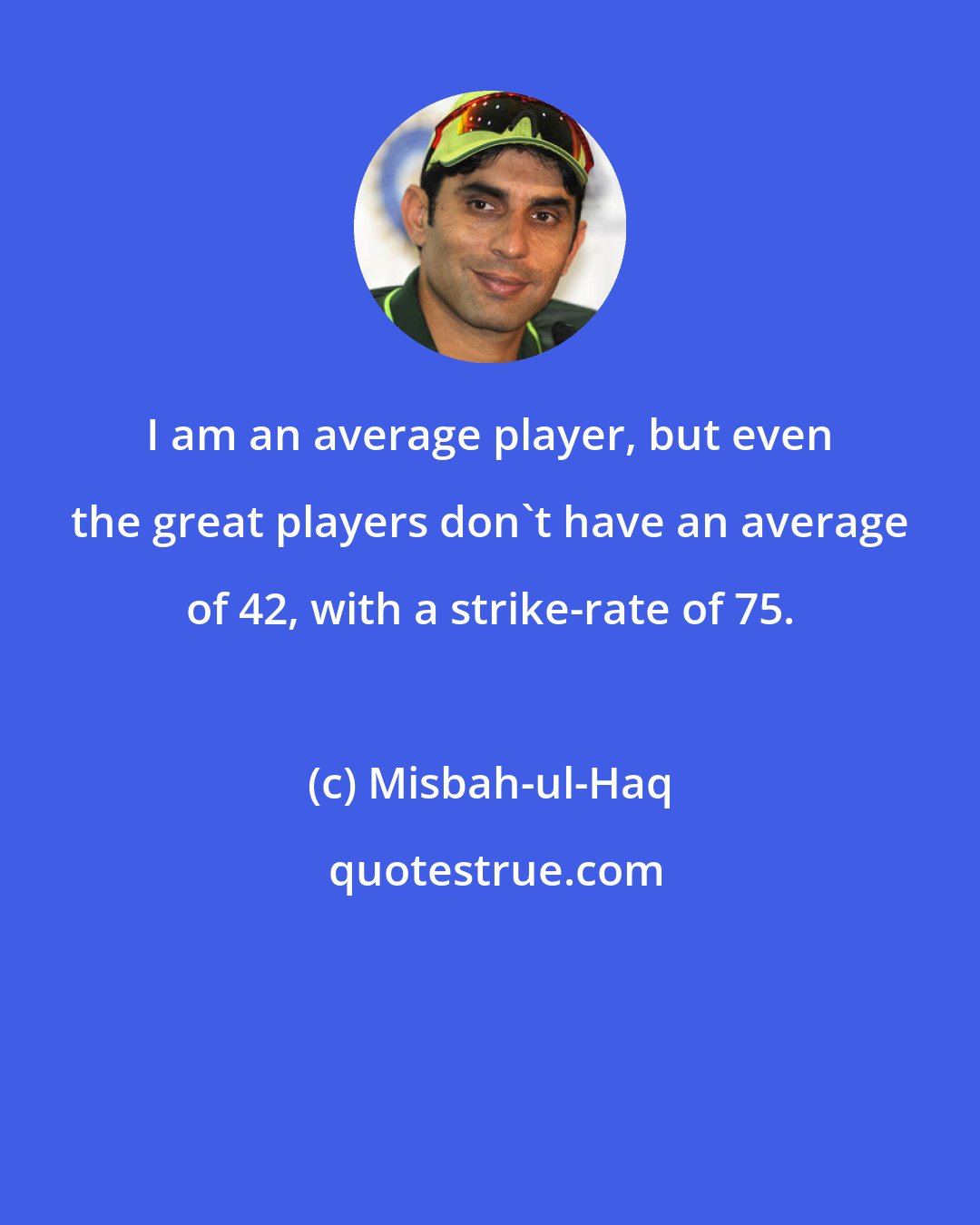 Misbah-ul-Haq: I am an average player, but even the great players don't have an average of 42, with a strike-rate of 75.