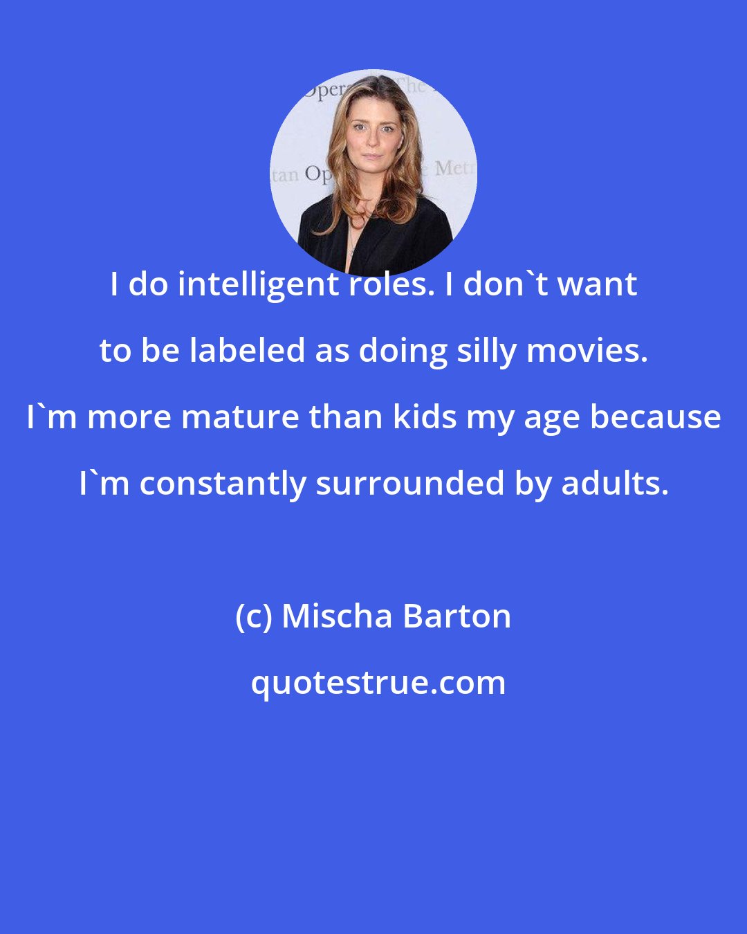 Mischa Barton: I do intelligent roles. I don't want to be labeled as doing silly movies. I'm more mature than kids my age because I'm constantly surrounded by adults.