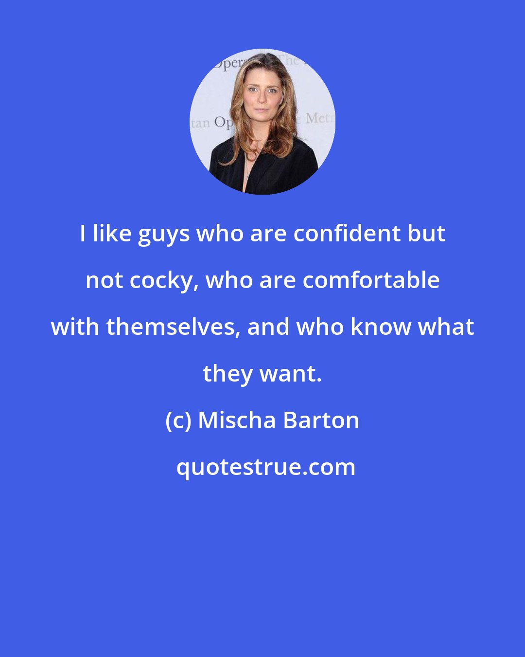 Mischa Barton: I like guys who are confident but not cocky, who are comfortable with themselves, and who know what they want.