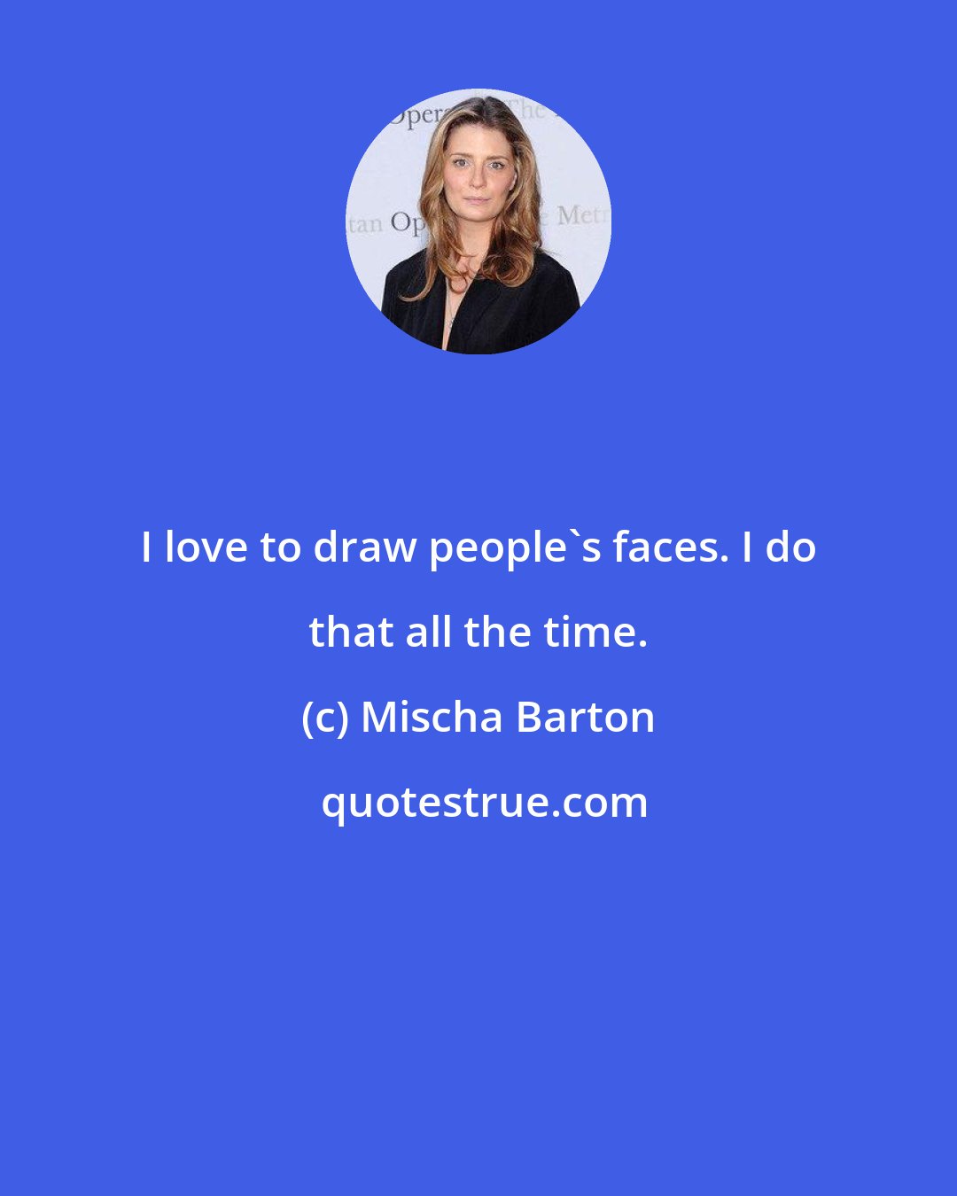 Mischa Barton: I love to draw people's faces. I do that all the time.