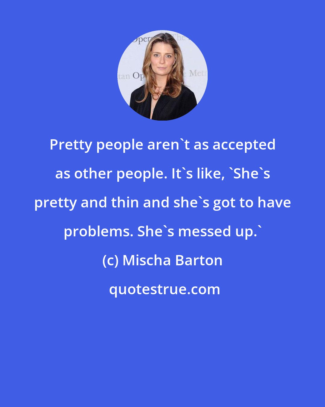 Mischa Barton: Pretty people aren't as accepted as other people. It's like, 'She's pretty and thin and she's got to have problems. She's messed up.'