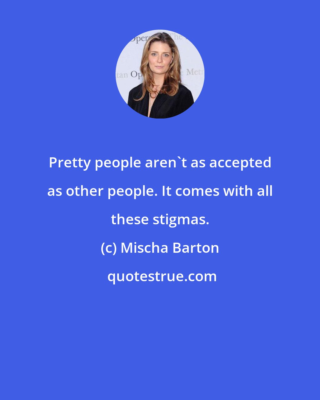 Mischa Barton: Pretty people aren't as accepted as other people. It comes with all these stigmas.