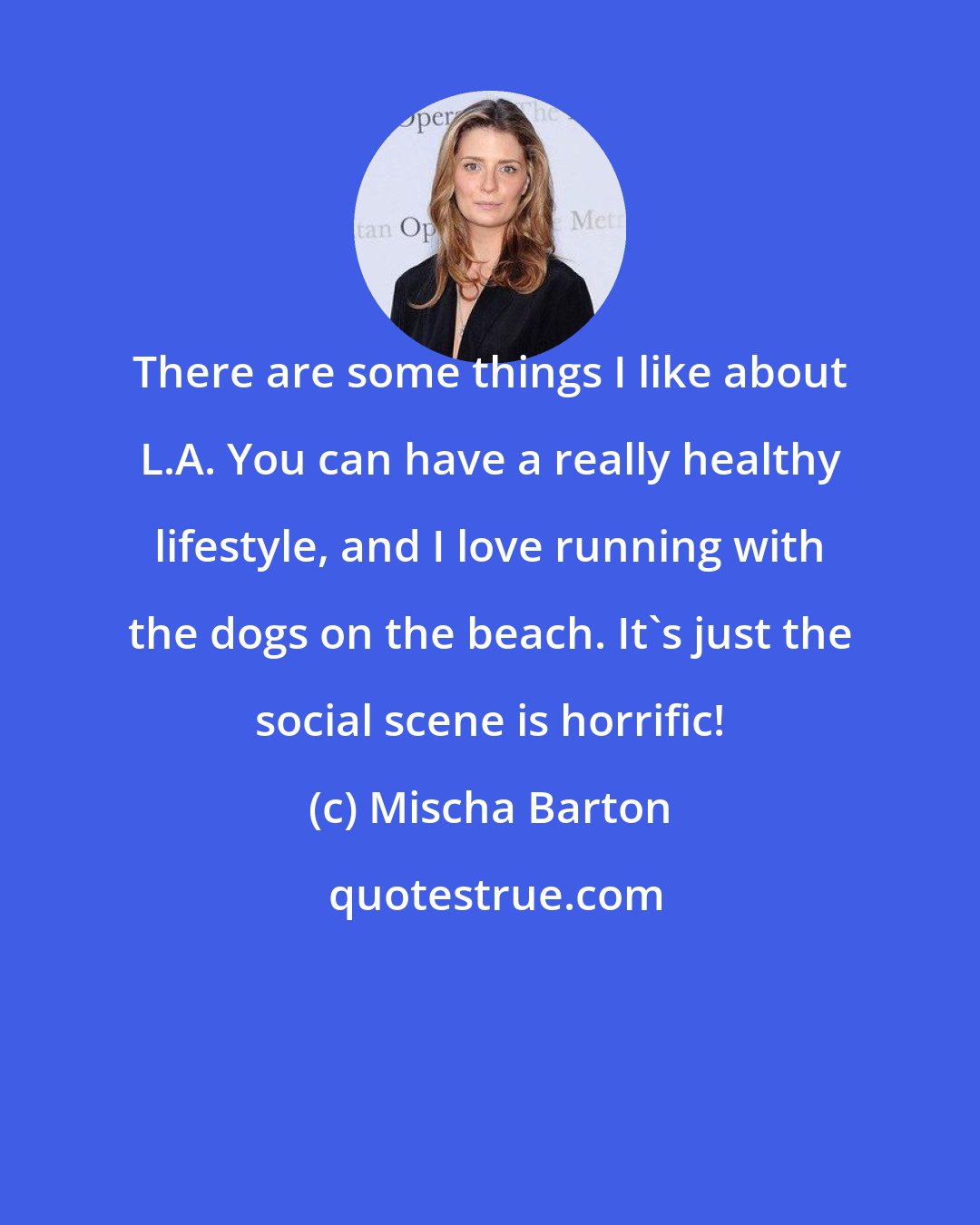 Mischa Barton: There are some things I like about L.A. You can have a really healthy lifestyle, and I love running with the dogs on the beach. It's just the social scene is horrific!