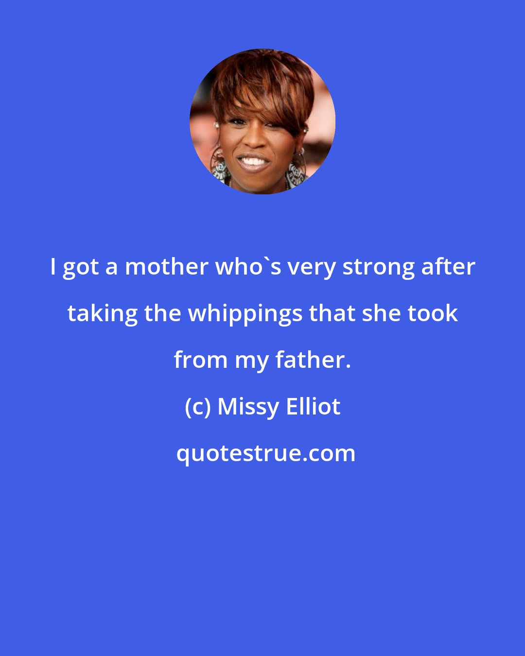 Missy Elliot: I got a mother who's very strong after taking the whippings that she took from my father.