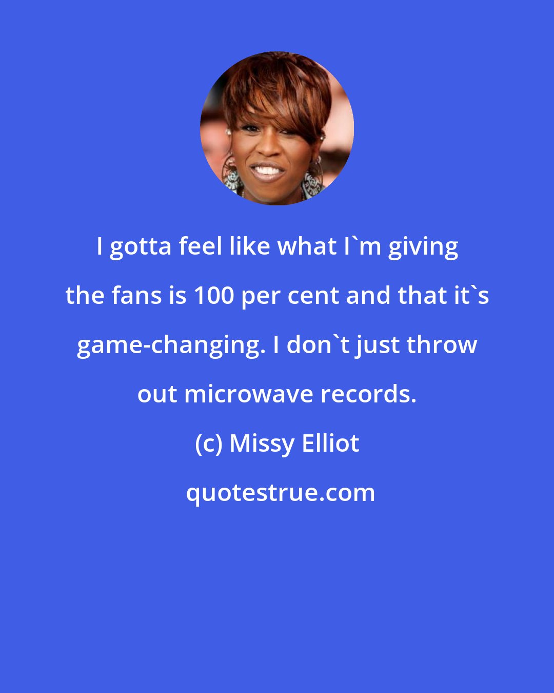 Missy Elliot: I gotta feel like what I'm giving the fans is 100 per cent and that it's game-changing. I don't just throw out microwave records.