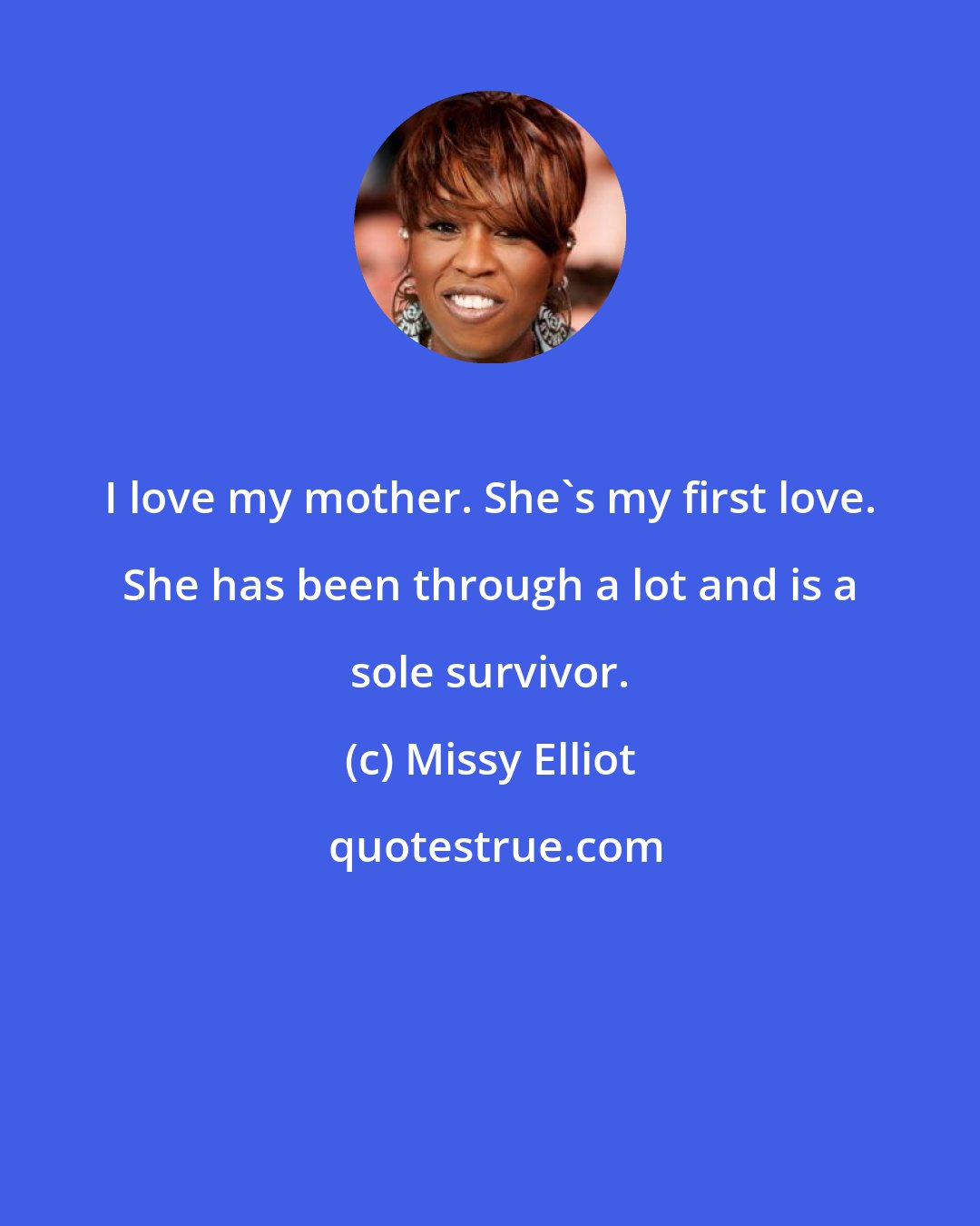 Missy Elliot: I love my mother. She's my first love. She has been through a lot and is a sole survivor.