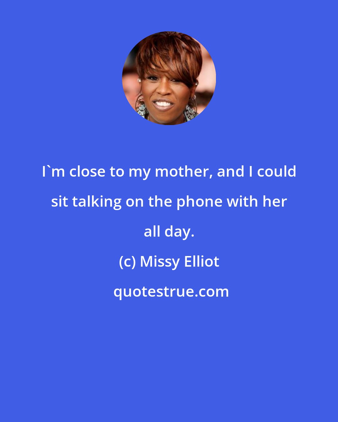 Missy Elliot: I'm close to my mother, and I could sit talking on the phone with her all day.