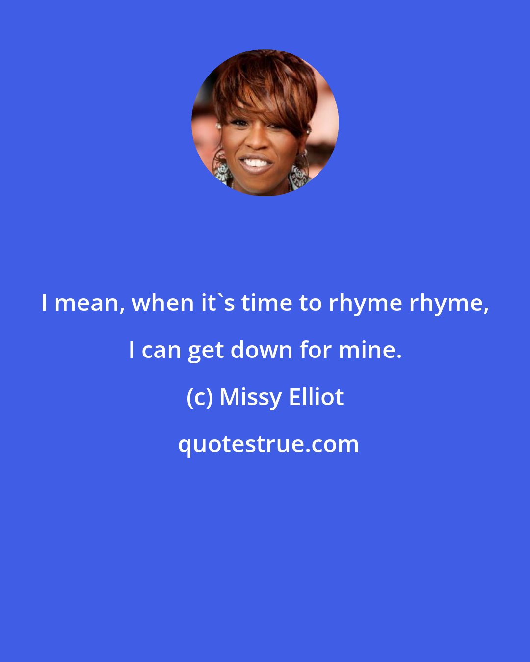 Missy Elliot: I mean, when it's time to rhyme rhyme, I can get down for mine.