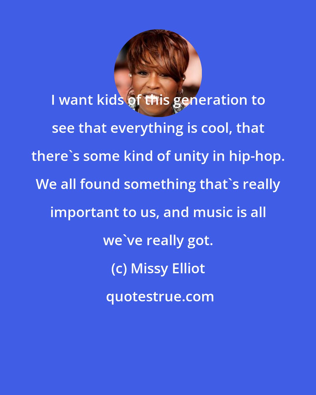 Missy Elliot: I want kids of this generation to see that everything is cool, that there's some kind of unity in hip-hop. We all found something that's really important to us, and music is all we've really got.