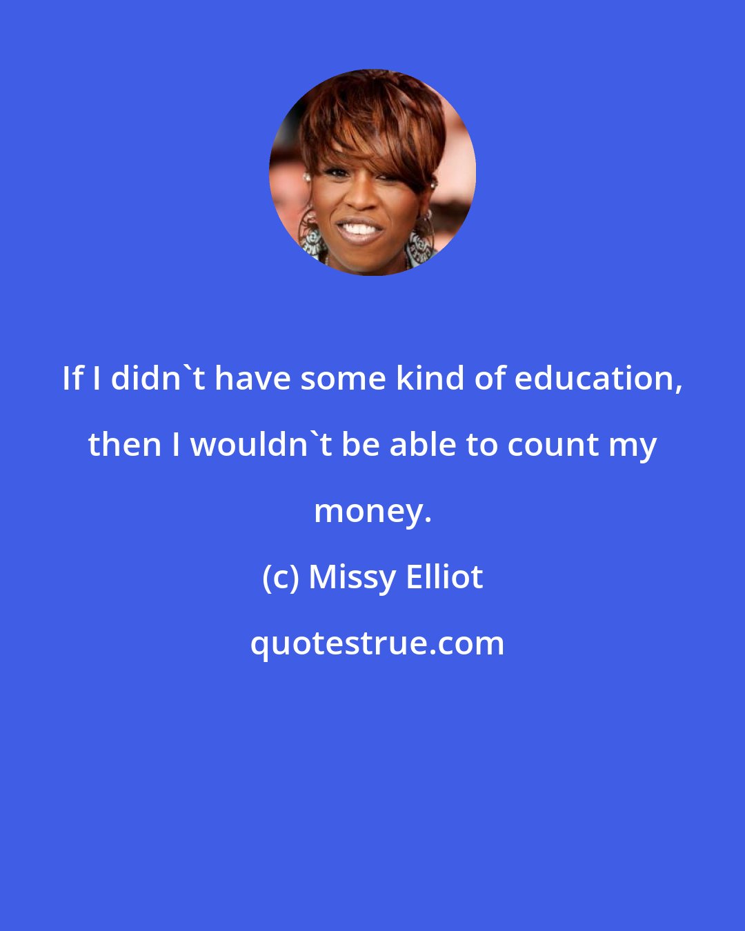 Missy Elliot: If I didn't have some kind of education, then I wouldn't be able to count my money.