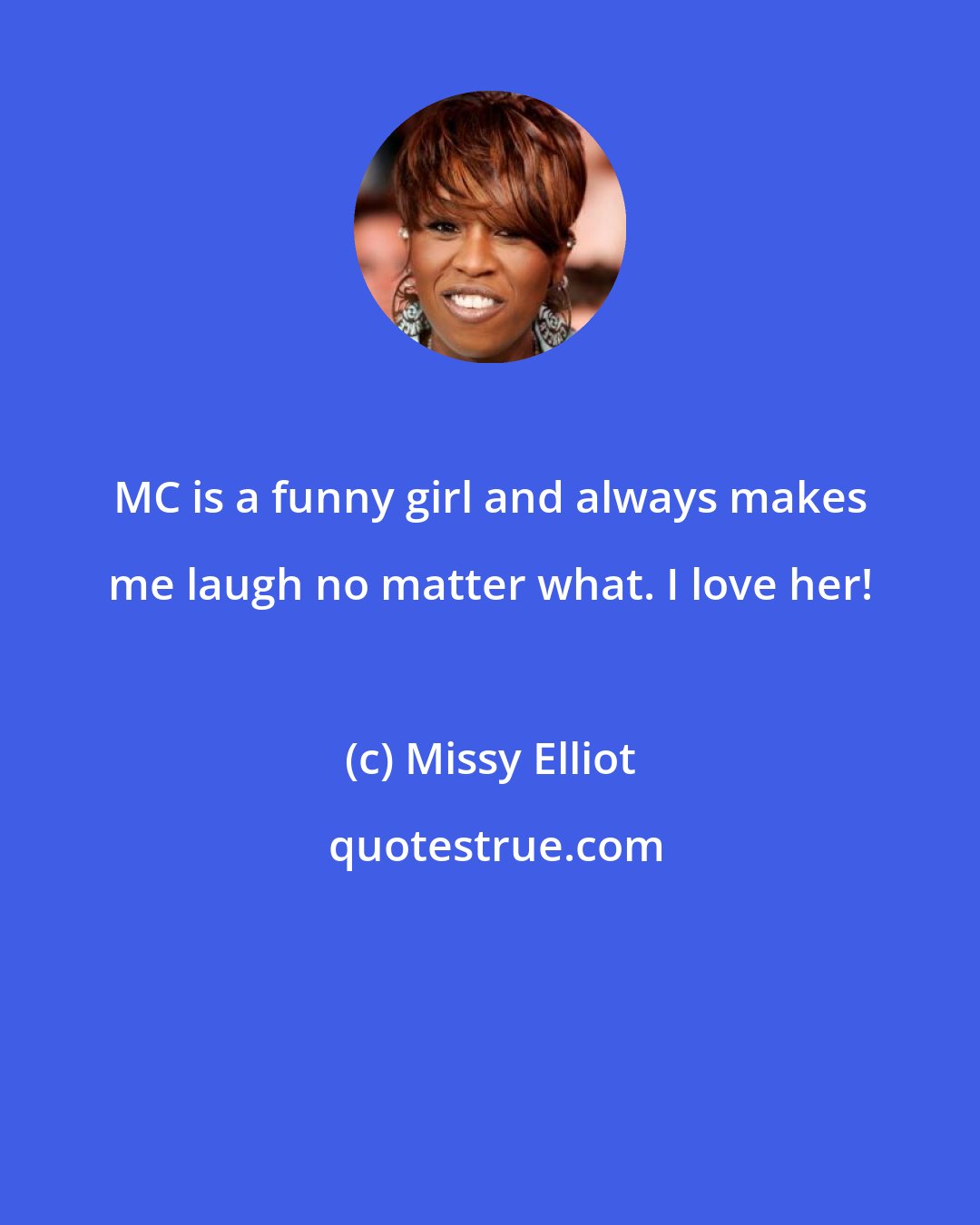 Missy Elliot: MC is a funny girl and always makes me laugh no matter what. I love her!