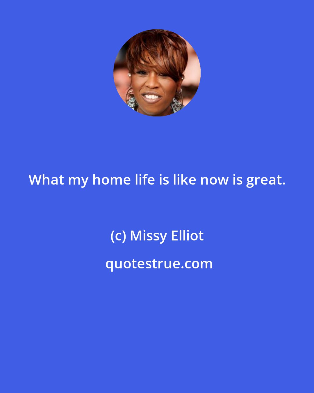 Missy Elliot: What my home life is like now is great.