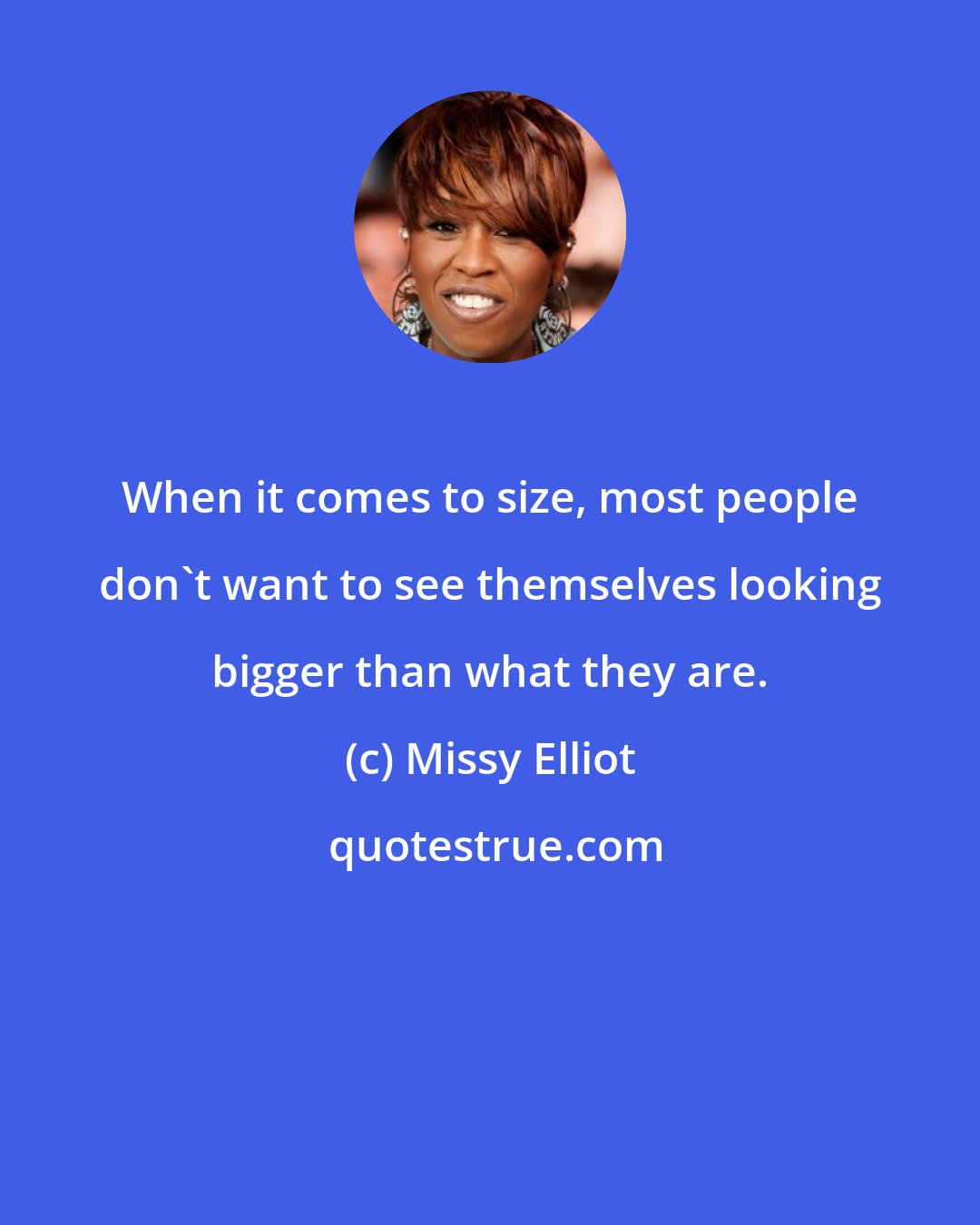 Missy Elliot: When it comes to size, most people don't want to see themselves looking bigger than what they are.