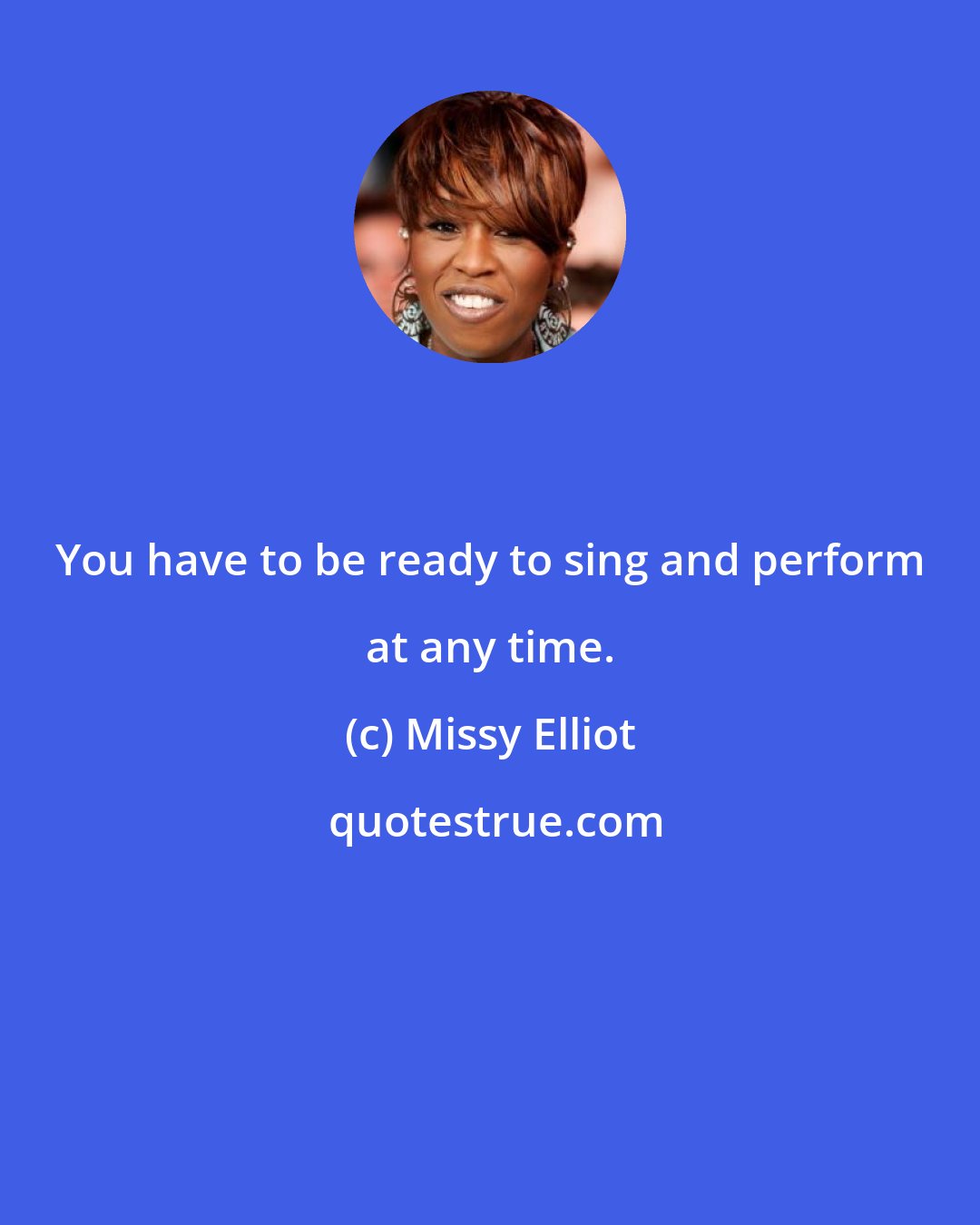 Missy Elliot: You have to be ready to sing and perform at any time.