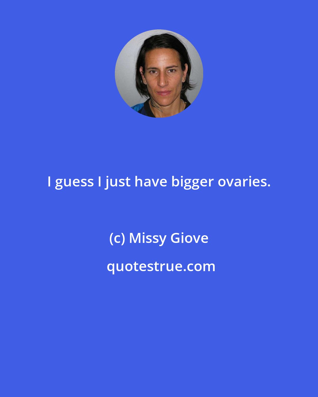 Missy Giove: I guess I just have bigger ovaries.