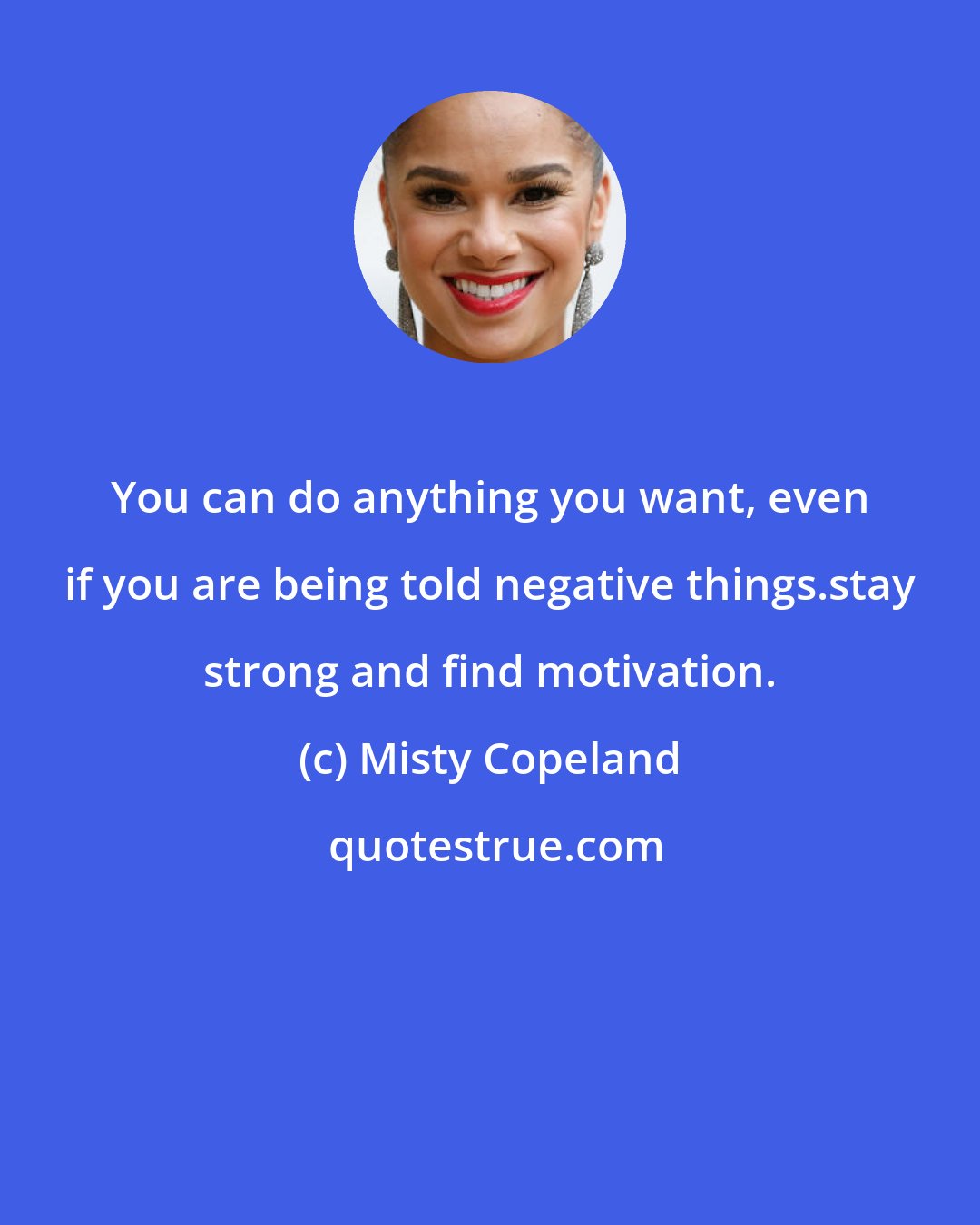 Misty Copeland: You can do anything you want, even if you are being told negative things.stay strong and find motivation.