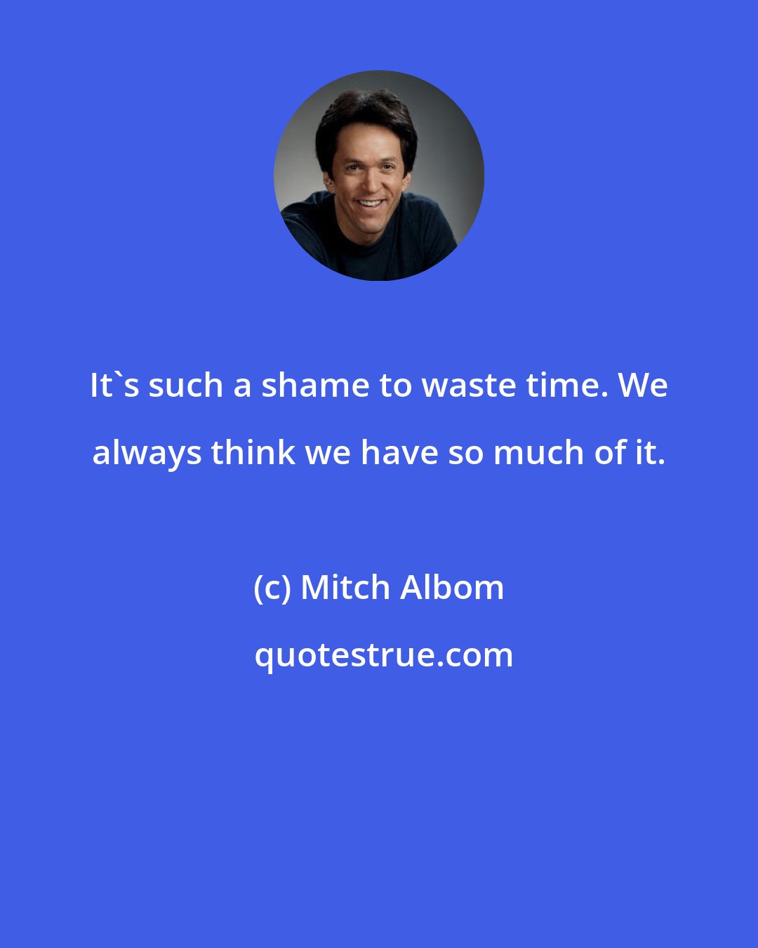 Mitch Albom: It's such a shame to waste time. We always think we have so much of it.