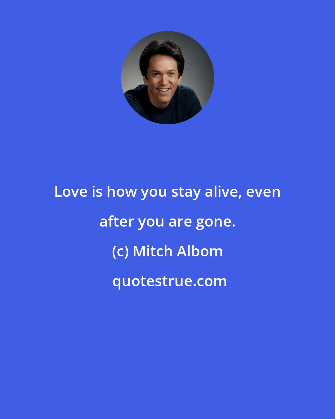 Mitch Albom: Love is how you stay alive, even after you are gone.