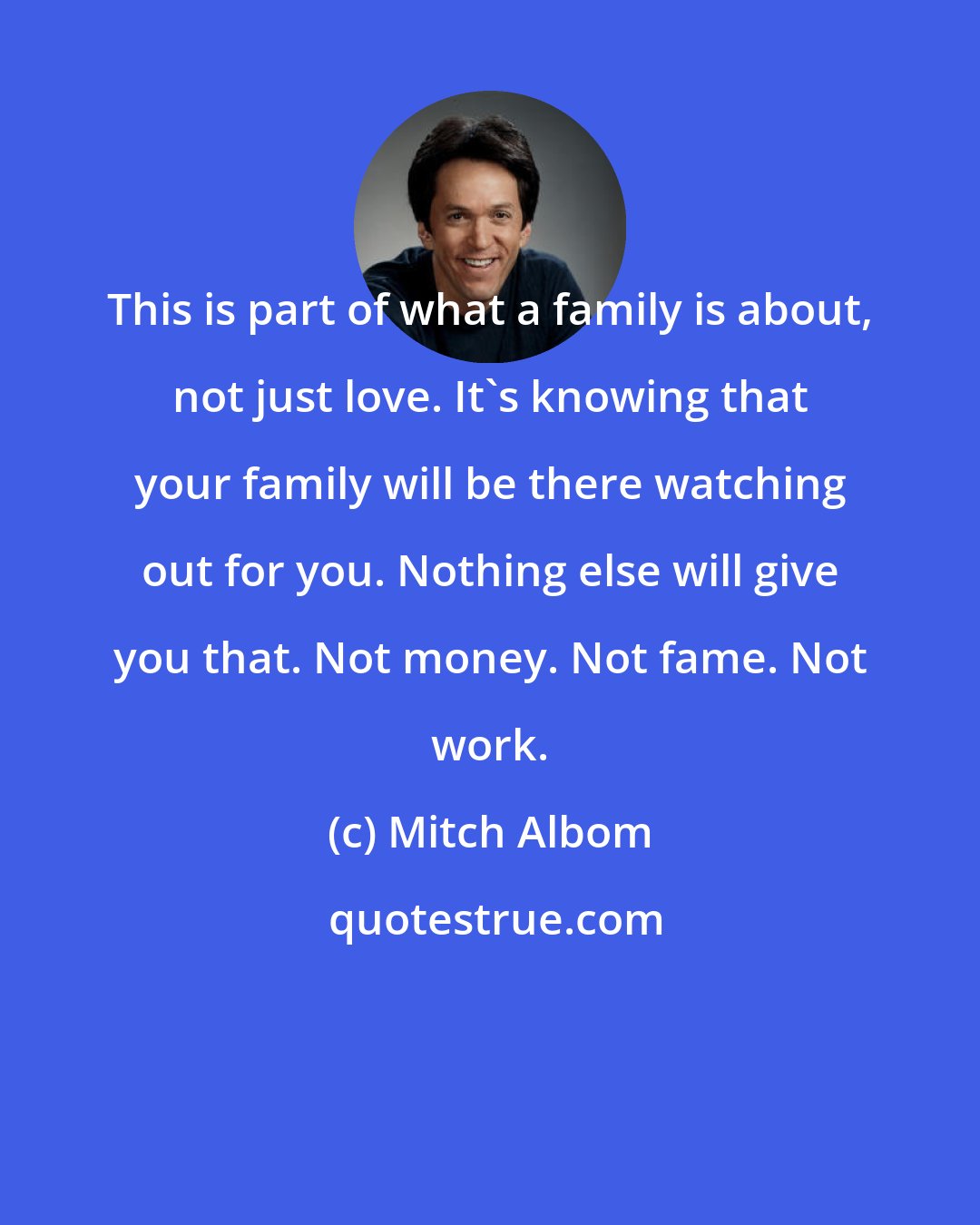 Mitch Albom: This is part of what a family is about, not just love. It's knowing that your family will be there watching out for you. Nothing else will give you that. Not money. Not fame. Not work.