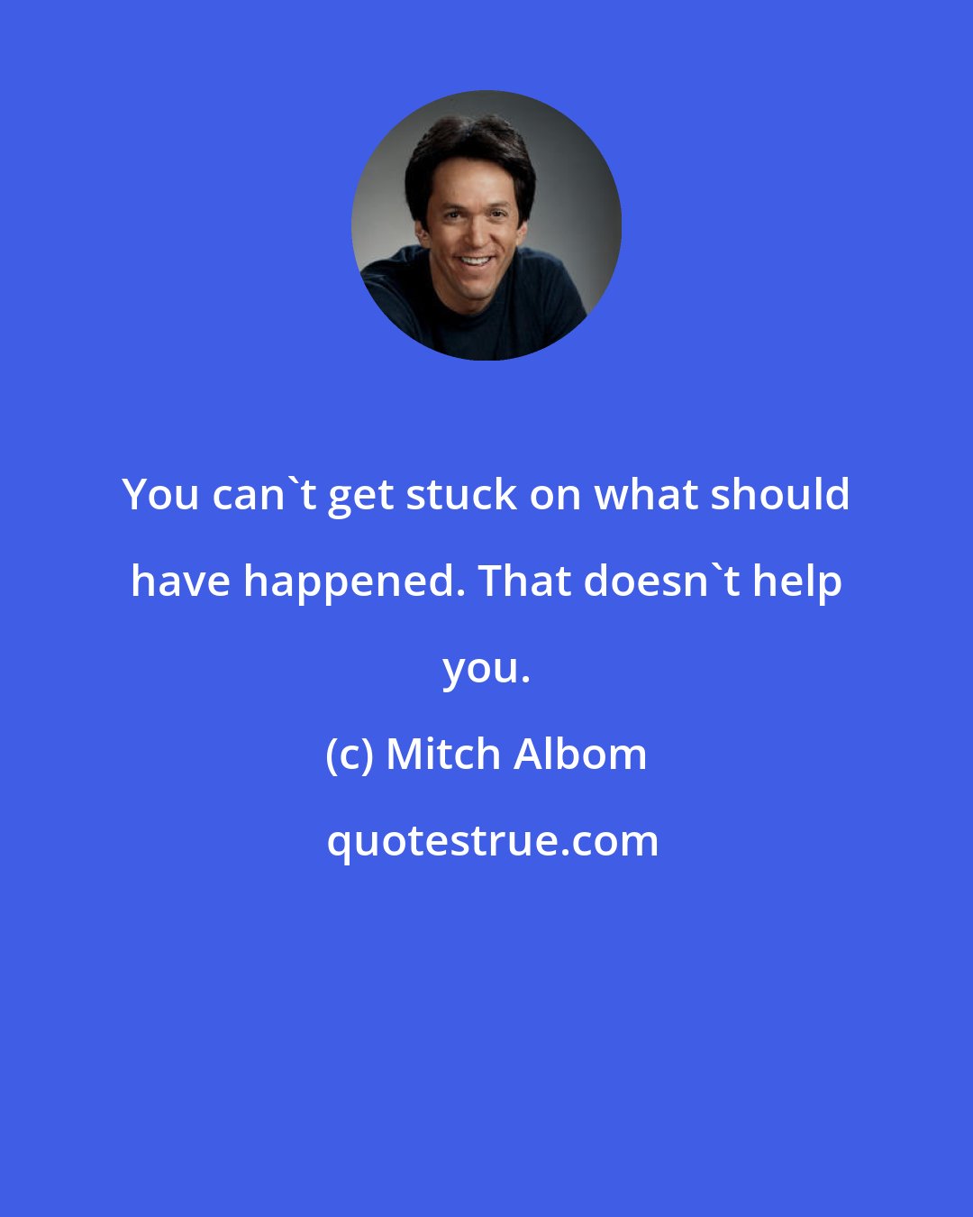 Mitch Albom: You can't get stuck on what should have happened. That doesn't help you.