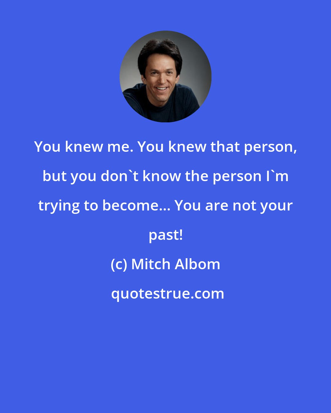 Mitch Albom: You knew me. You knew that person, but you don't know the person I'm trying to become... You are not your past!