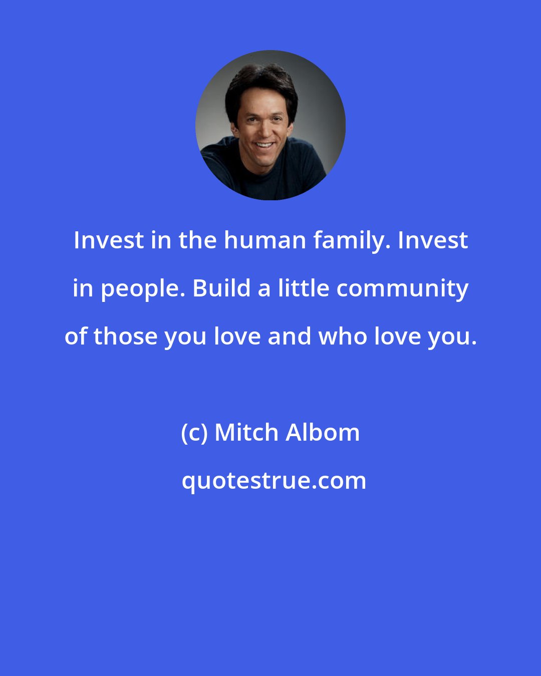 Mitch Albom: Invest in the human family. Invest in people. Build a little community of those you love and who love you.