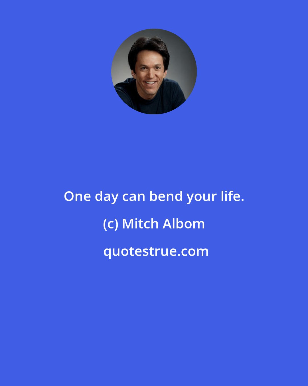 Mitch Albom: One day can bend your life.