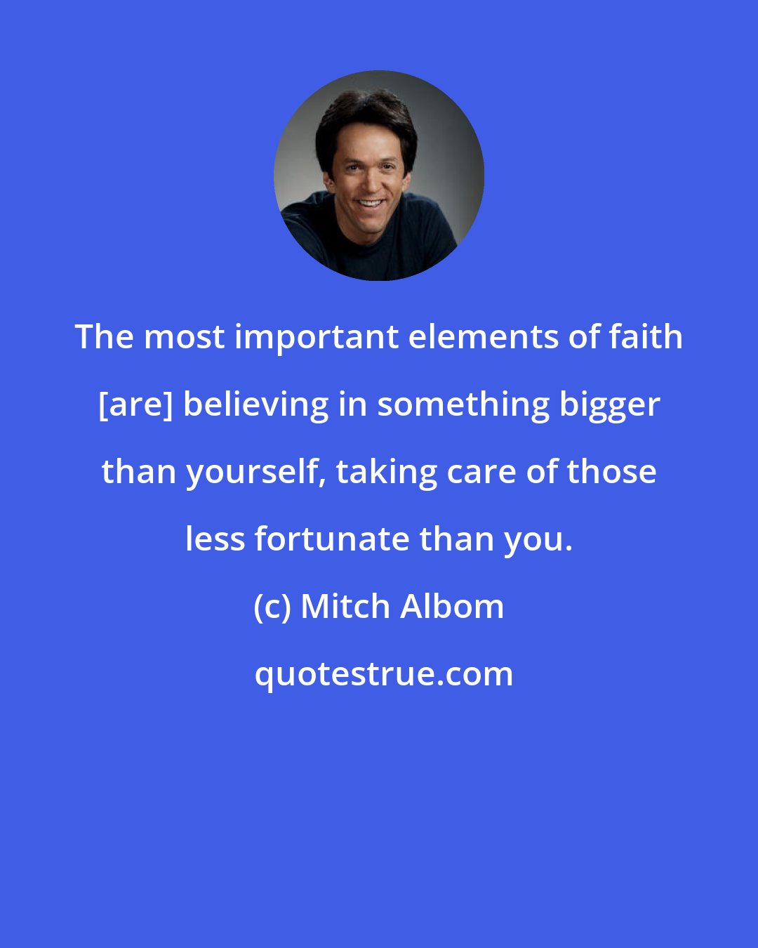 Mitch Albom: The most important elements of faith [are] believing in something bigger than yourself, taking care of those less fortunate than you.