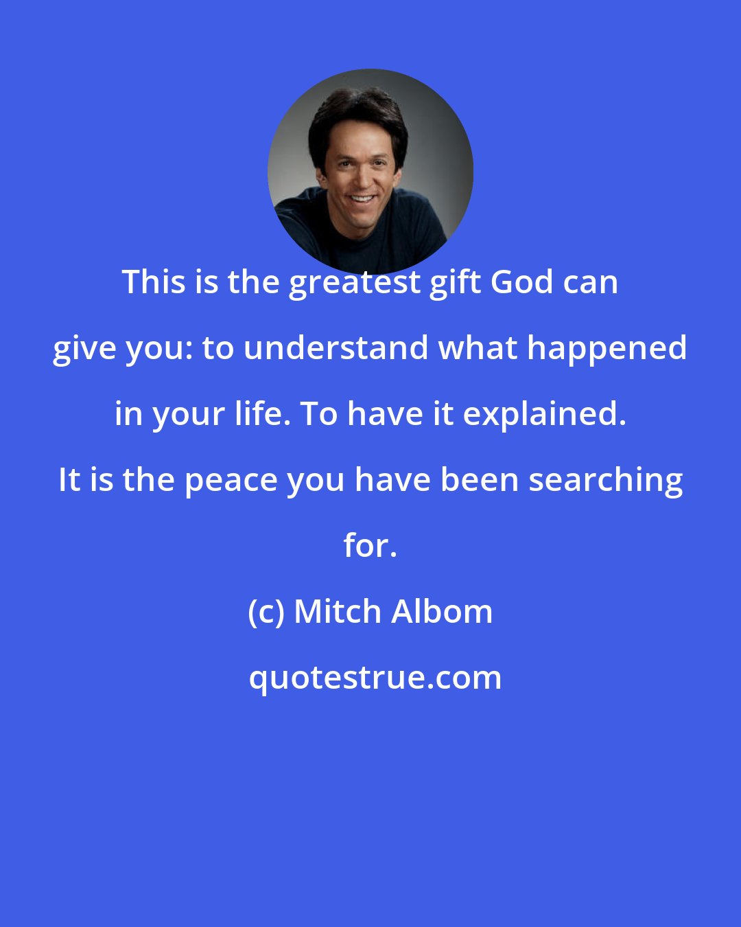 Mitch Albom: This is the greatest gift God can give you: to understand what happened in your life. To have it explained. It is the peace you have been searching for.