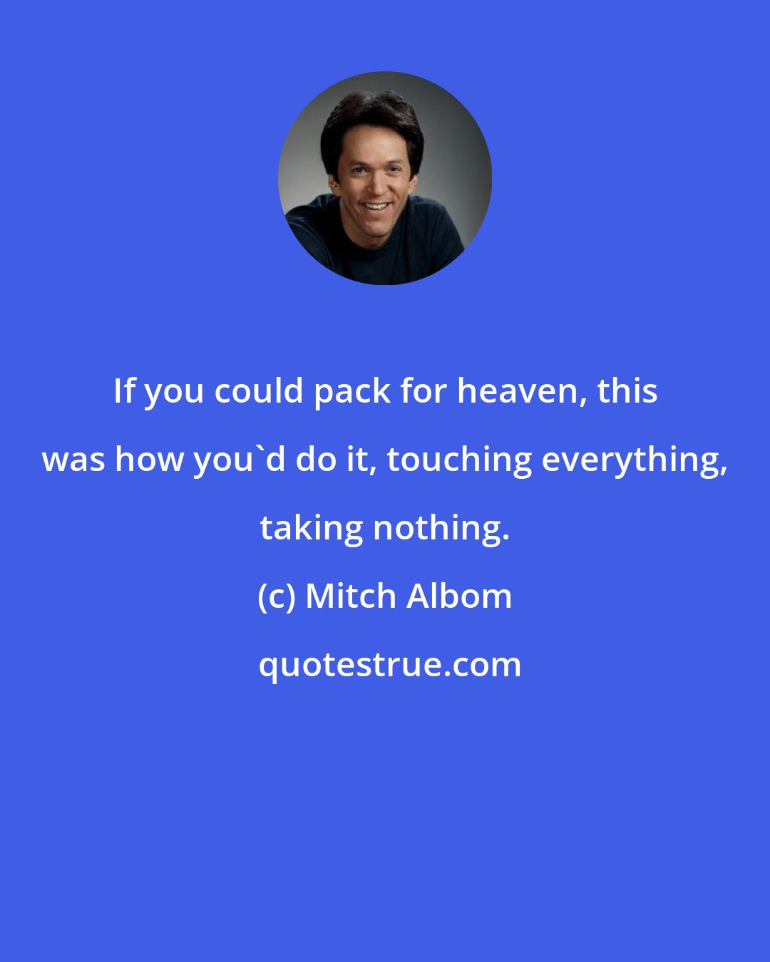 Mitch Albom: If you could pack for heaven, this was how you'd do it, touching everything, taking nothing.