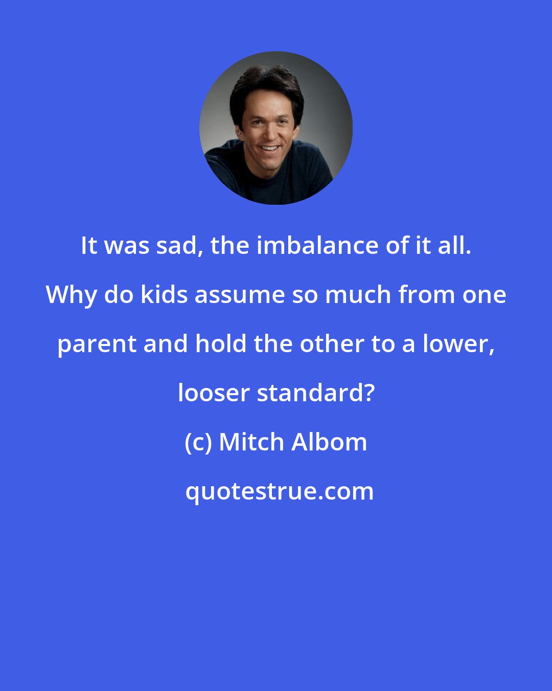 Mitch Albom: It was sad, the imbalance of it all. Why do kids assume so much from one parent and hold the other to a lower, looser standard?