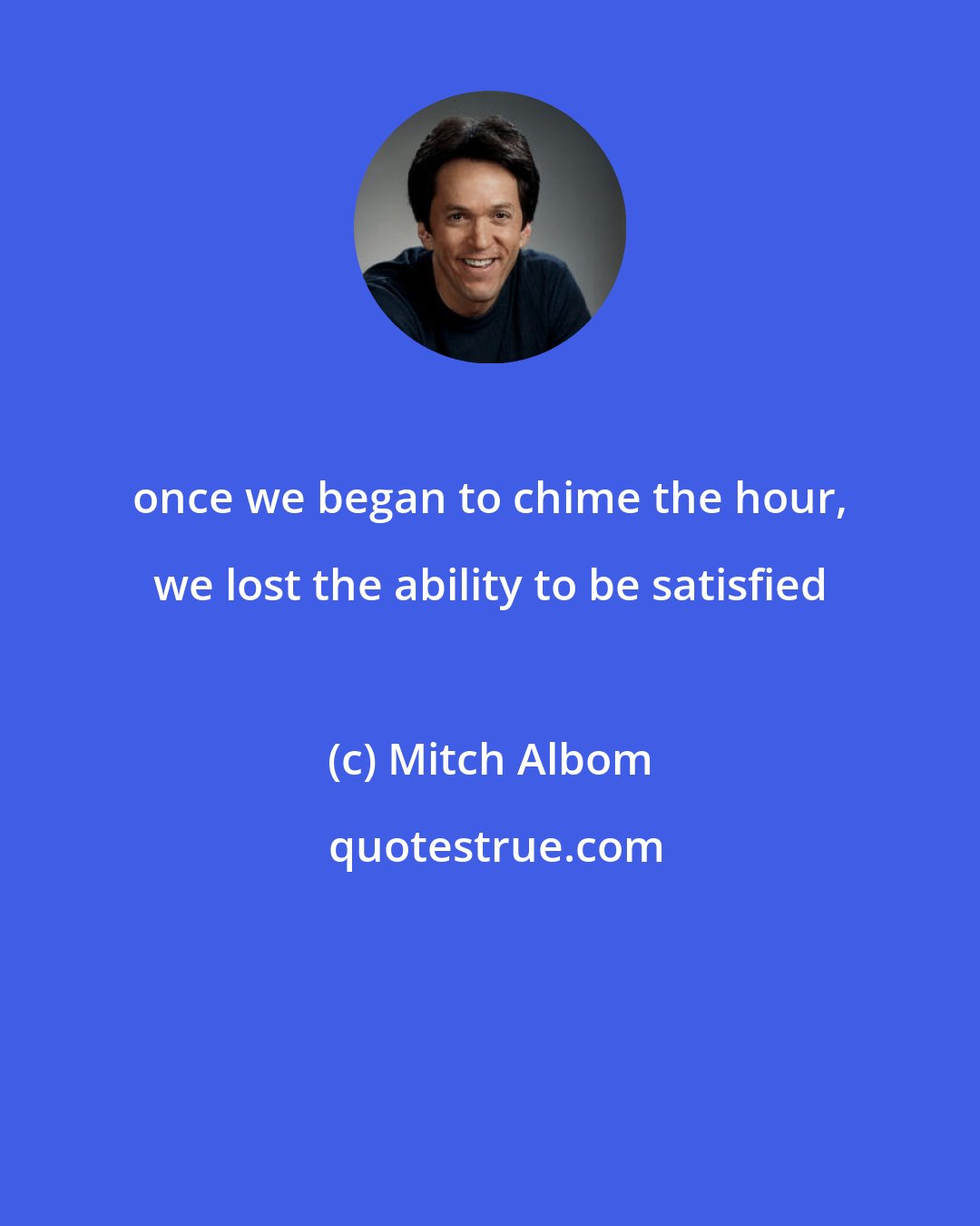 Mitch Albom: once we began to chime the hour, we lost the ability to be satisfied