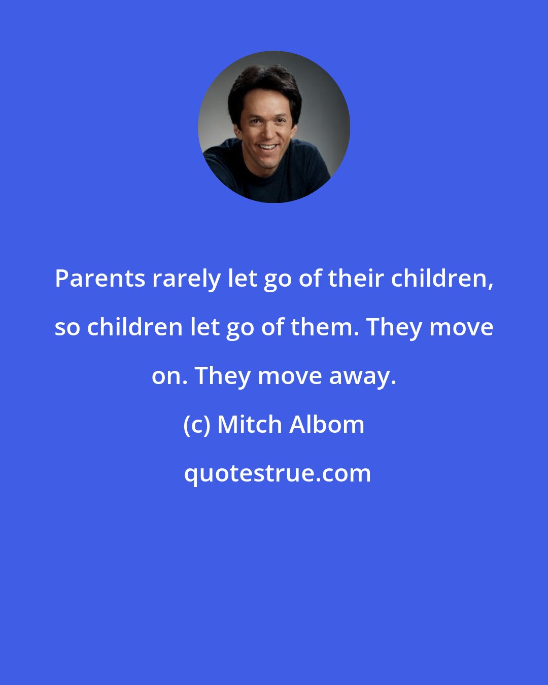 Mitch Albom: Parents rarely let go of their children, so children let go of them. They move on. They move away.