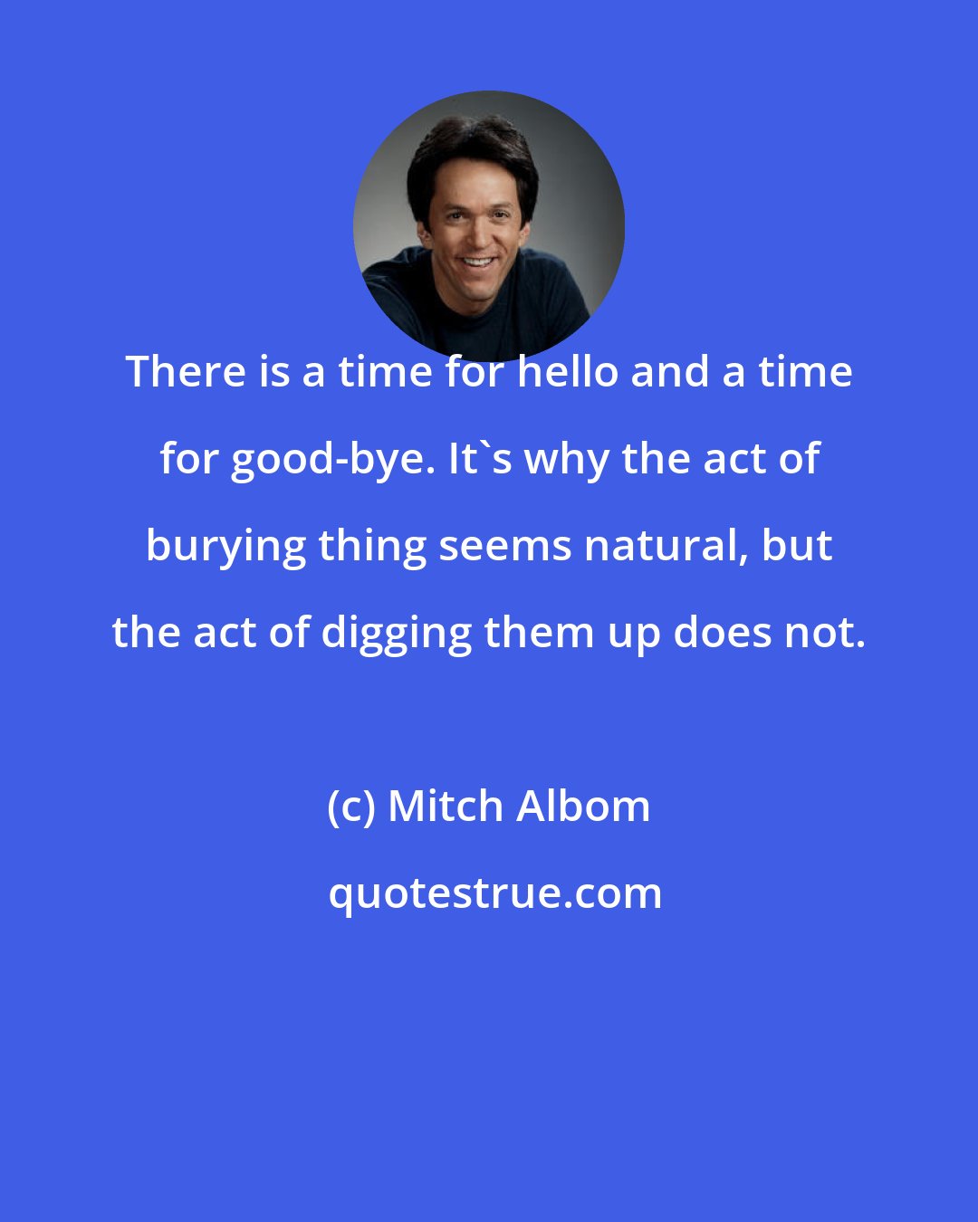 Mitch Albom: There is a time for hello and a time for good-bye. It's why the act of burying thing seems natural, but the act of digging them up does not.