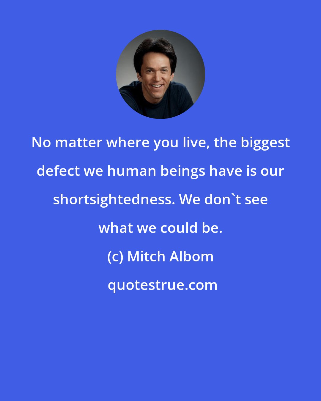 Mitch Albom: No matter where you live, the biggest defect we human beings have is our shortsightedness. We don't see what we could be.