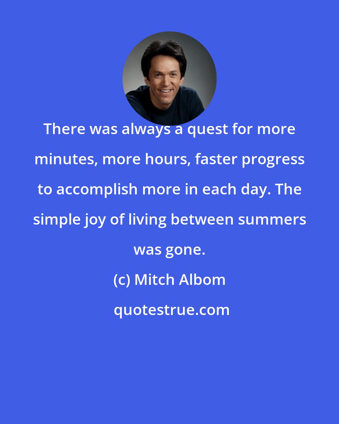 Mitch Albom: There was always a quest for more minutes, more hours, faster progress to accomplish more in each day. The simple joy of living between summers was gone.