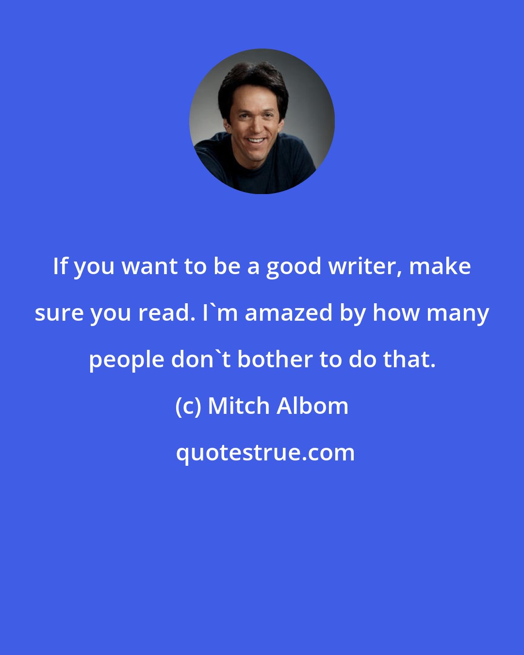 Mitch Albom: If you want to be a good writer, make sure you read. I'm amazed by how many people don't bother to do that.