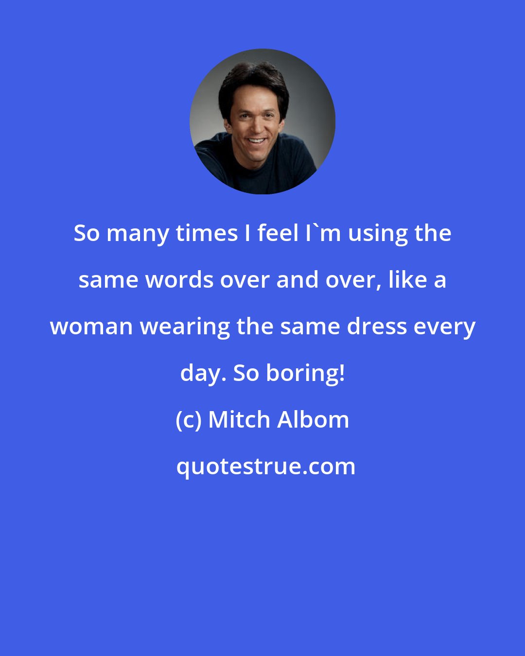 Mitch Albom: So many times I feel I'm using the same words over and over, like a woman wearing the same dress every day. So boring!